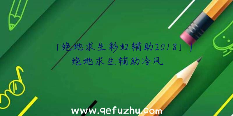 「绝地求生彩虹辅助2018」|绝地求生辅助冷风